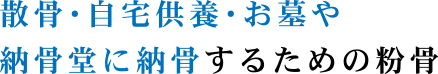 散骨・自宅供養・お墓や納骨堂に納骨するための粉骨