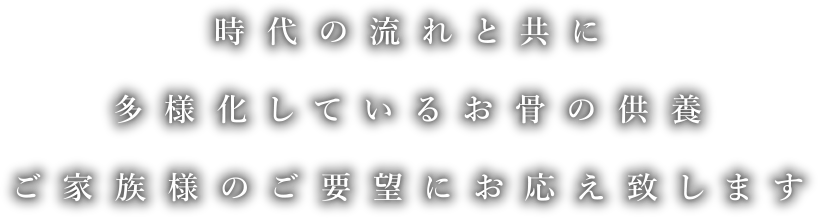 時代の流れと共に多様化しているお骨の供養、ご家族様のご要望にお応え致します